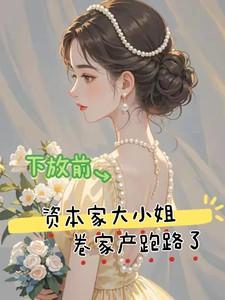 下放前资本家大小姐卷家产跑路了全文免费观看全集
