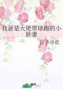 我爸是大佬带球跑的小娇妻全文