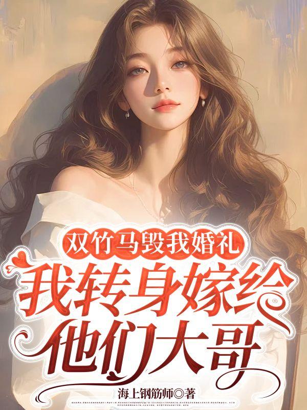 双竹马毁我婚礼我转身嫁给他们大哥