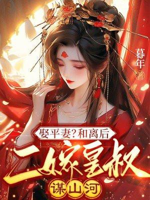 娶平妻和离后二嫁皇叔谋山河免费阅读