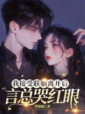 我接受联姻离开后言总哭红眼