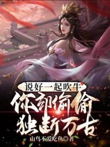 说好一起吹牛你却偷偷独断万古免费阅读